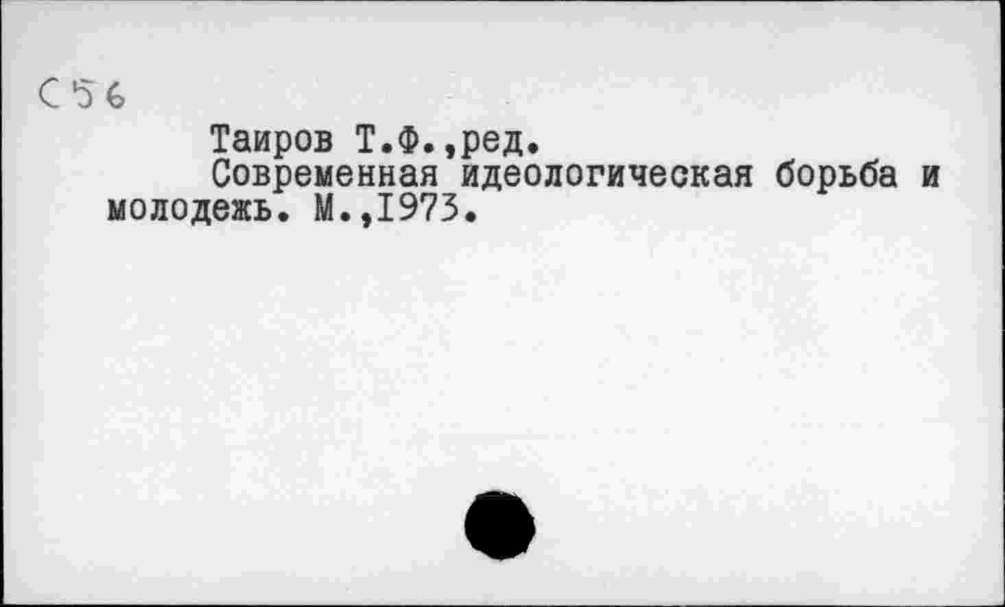 ﻿С *5 С
Таиров Т.Ф.,ред.
Современная идеологическая борьба и молодежь. М.,19?3.